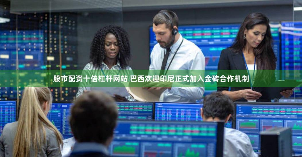 股市配资十倍杠杆网站 巴西欢迎印尼正式加入金砖合作机制